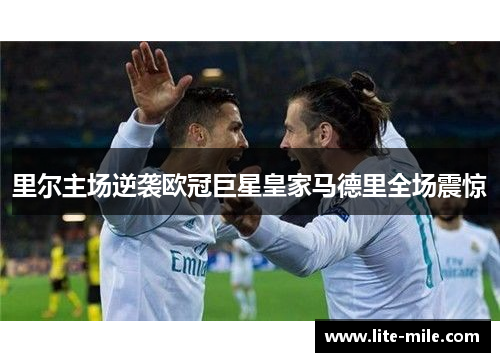 里尔主场逆袭欧冠巨星皇家马德里全场震惊