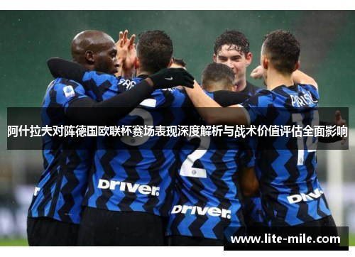 阿什拉夫对阵德国欧联杯赛场表现深度解析与战术价值评估全面影响