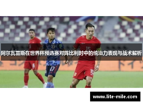 阿尔瓦雷斯在世界杯预选赛对阵比利时中的统治力表现与战术解析