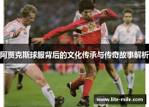 阿贾克斯球服背后的文化传承与传奇故事解析