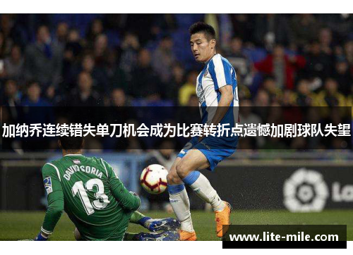 加纳乔连续错失单刀机会成为比赛转折点遗憾加剧球队失望