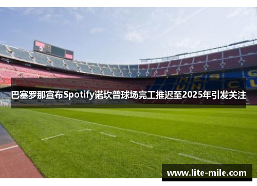 巴塞罗那宣布Spotify诺坎普球场完工推迟至2025年引发关注